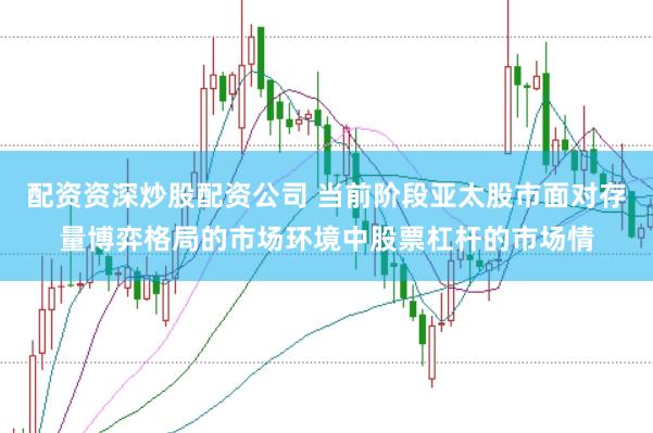 配资资深炒股配资公司 当前阶段亚太股市面对存量博弈格局的市场环境中股票杠杆的市场情