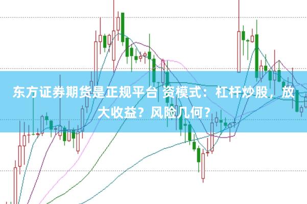 东方证券期货是正规平台 资模式:杠杆炒股,放大收益?风险几何?