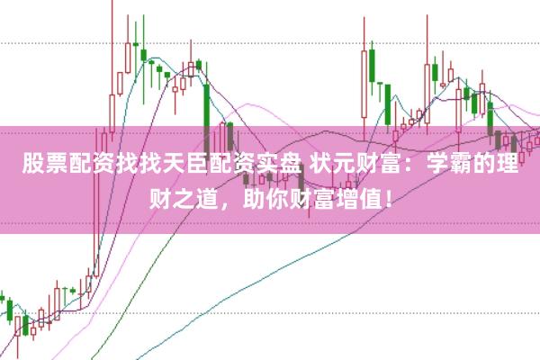股票配资找找天臣配资实盘 状元财富:学霸的理财之道,助你财富增值!
