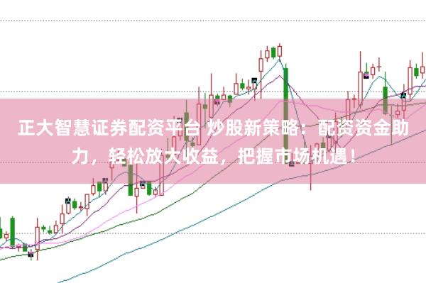 正大智慧证券配资平台 炒股新策略:配资资金助力,轻松放大收益,把握市场机遇!
