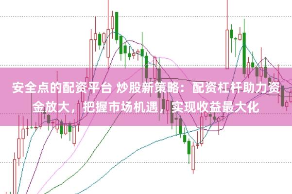 安全点的配资平台 炒股新策略：配资杠杆助力资金放大，把握市场机遇，实现收益最大化