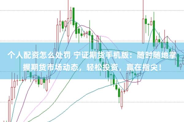 个人配资怎么处罚 宁证期货手机版：随时随地掌握期货市场动态，轻松投资，赢在指尖！
