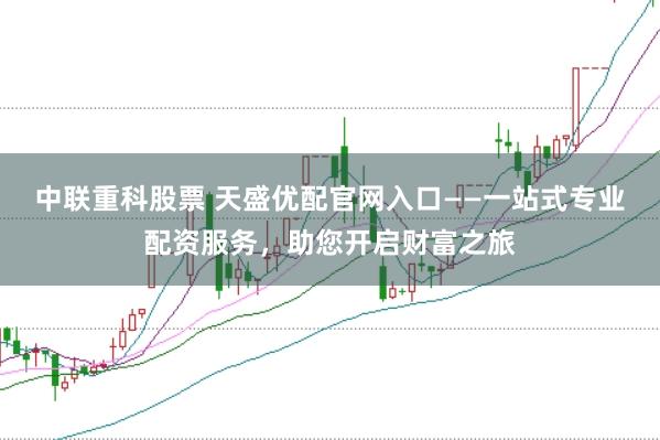 中联重科股票 天盛优配官网入口——一站式专业配资服务，助您开启财富之旅