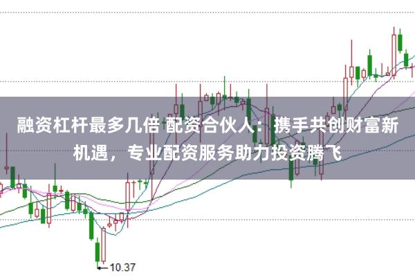 融资杠杆最多几倍 配资合伙人：携手共创财富新机遇，专业配资服务助力投资腾飞