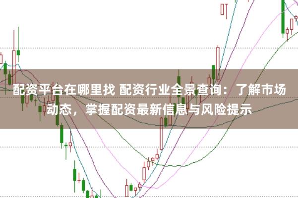 配资平台在哪里找 配资行业全景查询：了解市场动态，掌握配资最新信息与风险提示