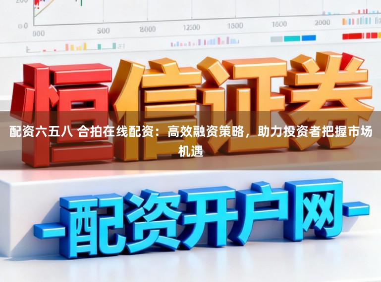 配资六五八 合拍在线配资：高效融资策略，助力投资者把握市场机遇