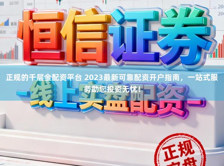 正规的千层金配资平台 2023最新可靠配资开户指南,一站式服务助您投资无忧!