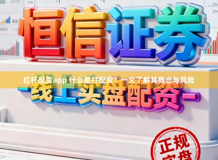 杠杆配资app 什么是打配资？一文了解其概念与风险