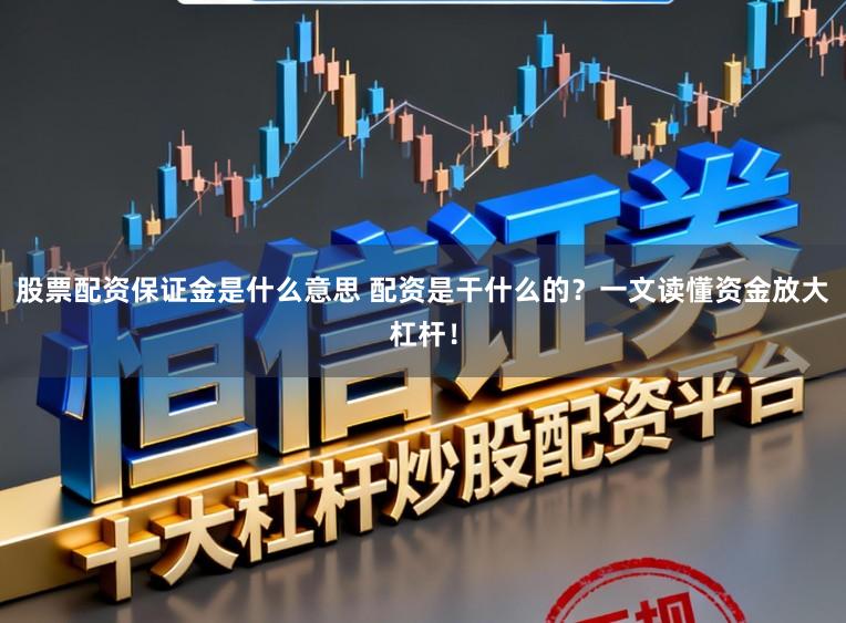 股票配资保证金是什么意思 配资是干什么的？一文读懂资金放大杠杆！