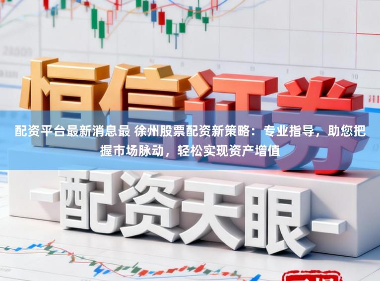 配资平台最新消息最 徐州股票配资新策略：专业指导，助您把握市场脉动，轻松实现资产增值