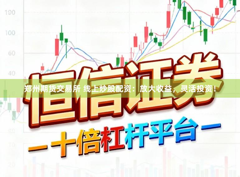 郑州期货交易所 线上炒股配资：放大收益，灵活投资！