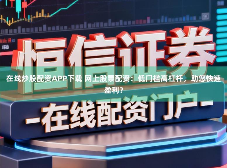 在线炒股配资APP下载 网上股票配资：低门槛高杠杆，助您快速盈利？