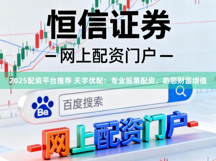 2025配资平台推荐 天宇优配：专业股票配资，助您财富增值