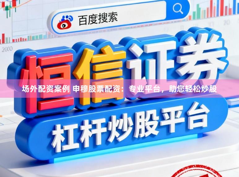 场外配资案例 申穆股票配资：专业平台，助您轻松炒股