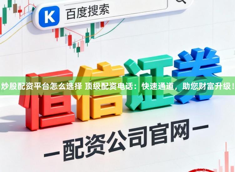 炒股配资平台怎么选择 顶级配资电话：快速通道，助您财富升级！