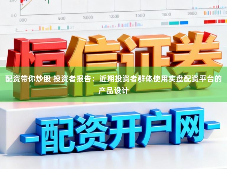配资带你炒股 投资者报告：近期投资者群体使用实盘配资平台的产品设计