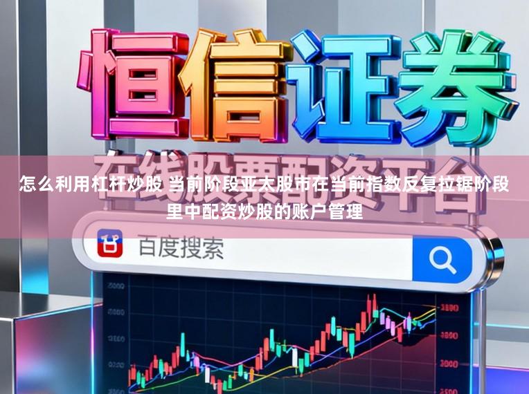 怎么利用杠杆炒股 当前阶段亚太股市在当前指数反复拉锯阶段里中配资炒股的账户管理