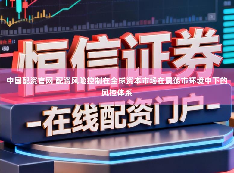 中国配资官网 配资风险控制在全球资本市场在震荡市环境中下的风控体系