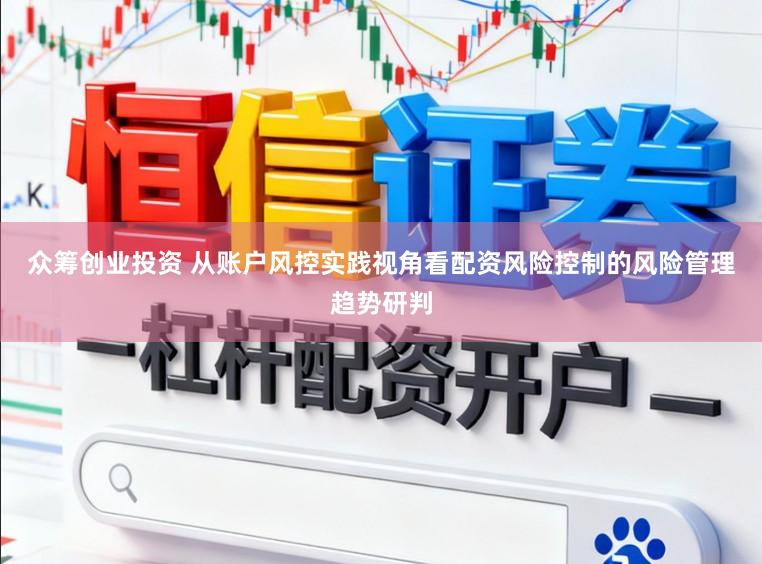 众筹创业投资 从账户风控实践视角看配资风险控制的风险管理趋势研判