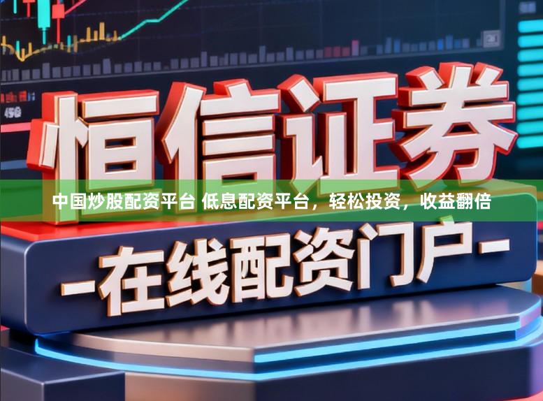 中国炒股配资平台 低息配资平台，轻松投资，收益翻倍