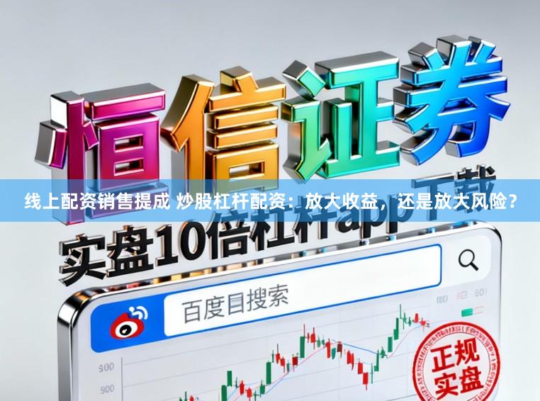 线上配资销售提成 炒股杠杆配资：放大收益，还是放大风险？