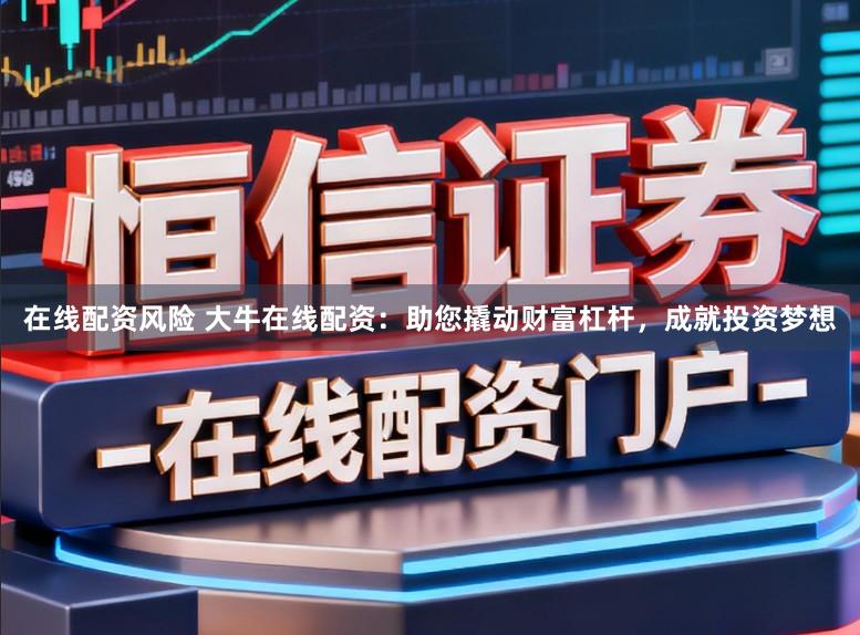 在线配资风险 大牛在线配资：助您撬动财富杠杆，成就投资梦想