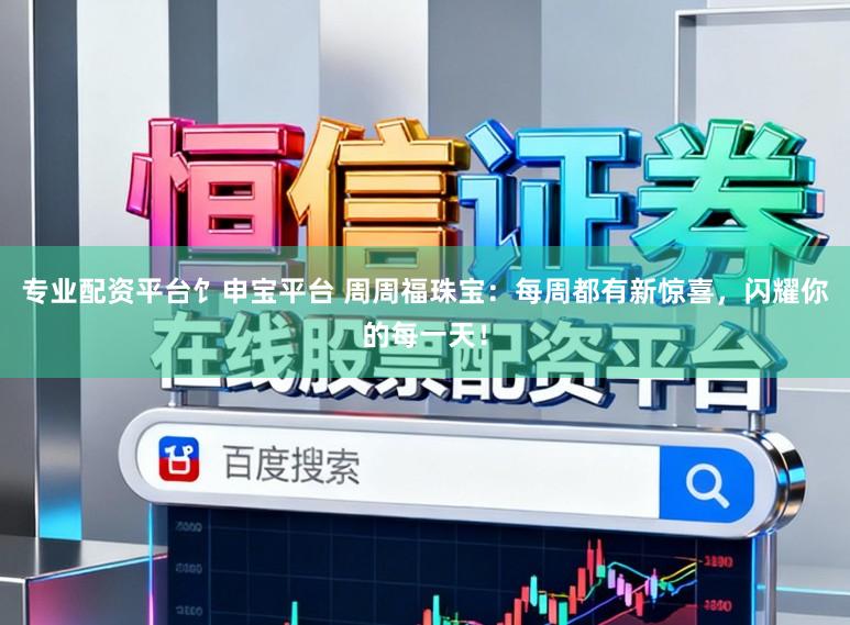 专业配资平台饣申宝平台 周周福珠宝：每周都有新惊喜，闪耀你的每一天！