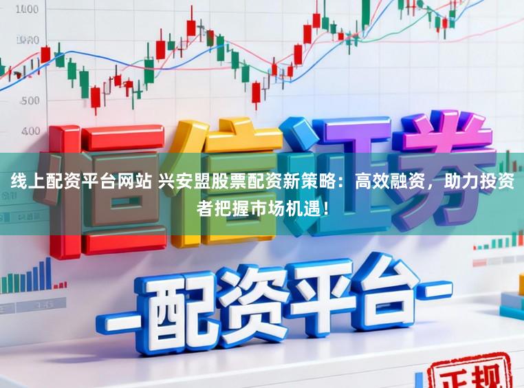 线上配资平台网站 兴安盟股票配资新策略：高效融资，助力投资者把握市场机遇！