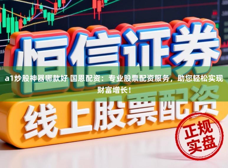 a1炒股神器哪款好 国恩配资：专业股票配资服务，助您轻松实现财富增长！