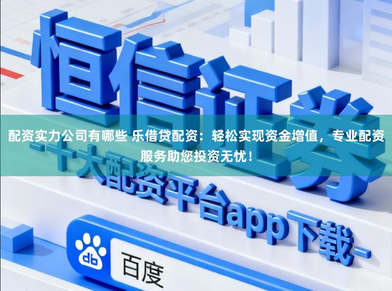 配资实力公司有哪些 乐借贷配资：轻松实现资金增值，专业配资服务助您投资无忧！