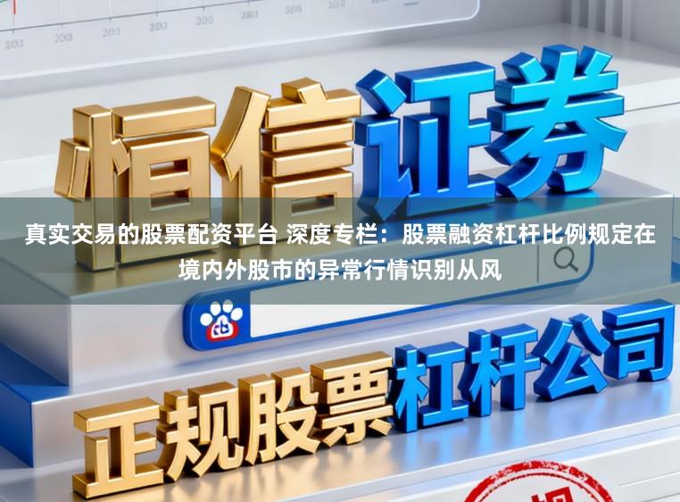 真实交易的股票配资平台 深度专栏：股票融资杠杆比例规定在境内外股市的异常行情识别从风