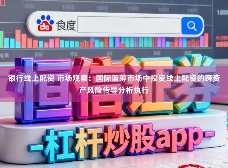 银行线上配资 市场观察：国际蓝筹市场中投资线上配资的跨资产风险传导分析执行