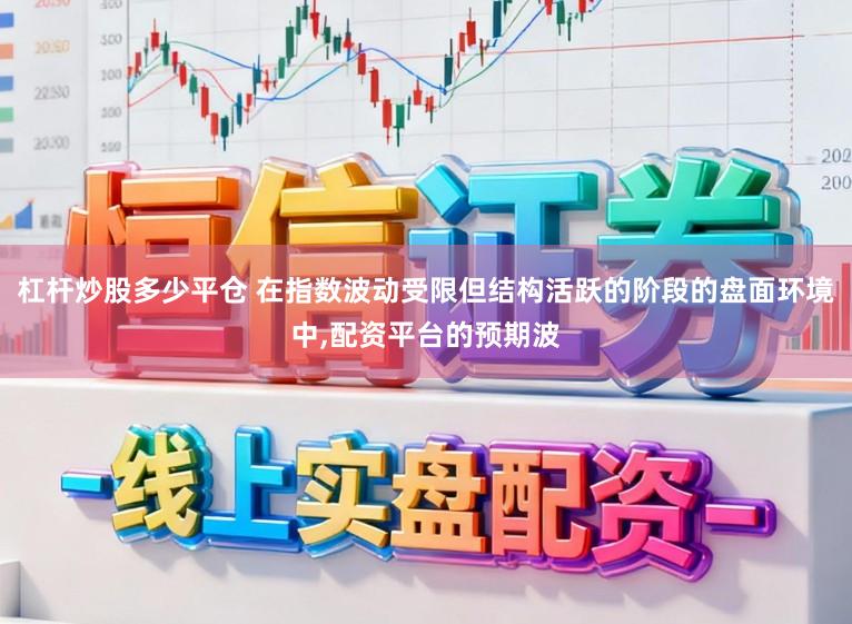 杠杆炒股多少平仓 在指数波动受限但结构活跃的阶段的盘面环境中,配资平台的预期波