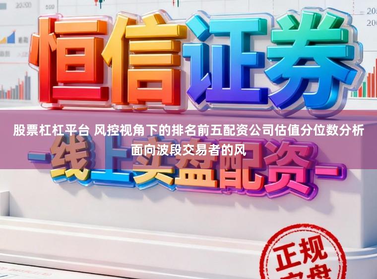 股票杠杠平台 风控视角下的排名前五配资公司估值分位数分析面向波段交易者的风