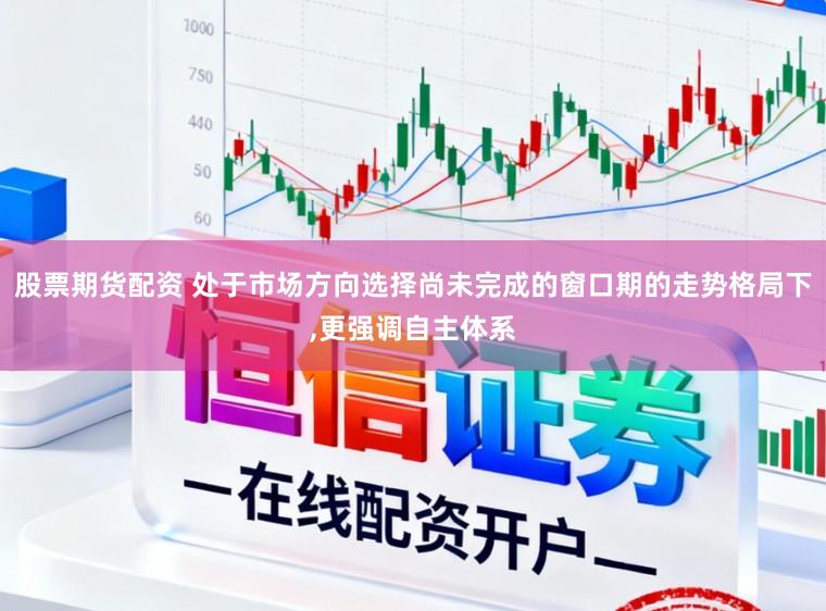 股票期货配资 处于市场方向选择尚未完成的窗口期的走势格局下，更强调自主体系