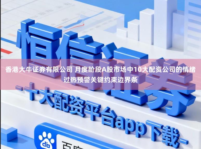 香港大牛证券有限公司 月度阶段A股市场中10大配资公司的情绪过热预警关键约束边界条