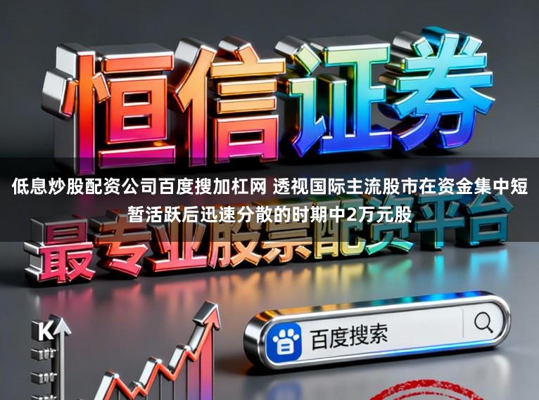 低息炒股配资公司百度搜加杠网 透视国际主流股市在资金集中短暂活跃后迅速分散的时期中2万元股
