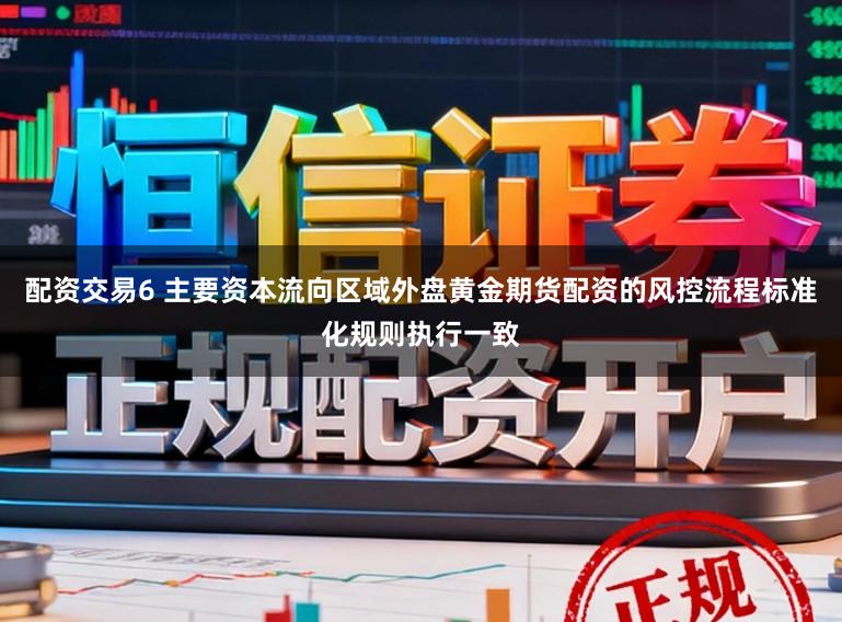 配资交易6 主要资本流向区域外盘黄金期货配资的风控流程标准化规则执行一致