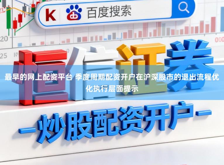 最早的网上配资平台 季度周期配资开户在沪深股市的退出流程优化执行层面提示