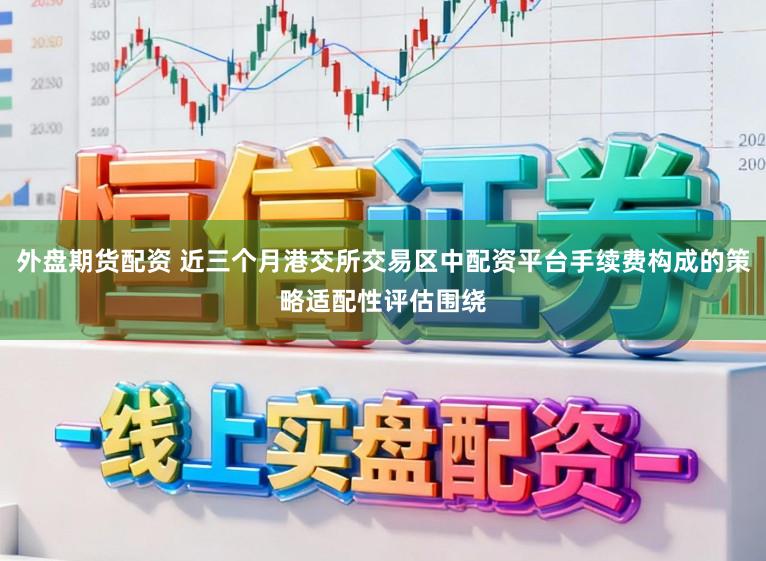 外盘期货配资 近三个月港交所交易区中配资平台手续费构成的策略适配性评估围绕