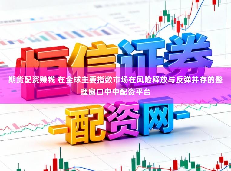 期货配资赚钱 在全球主要指数市场在风险释放与反弹并存的整理窗口中中配资平台