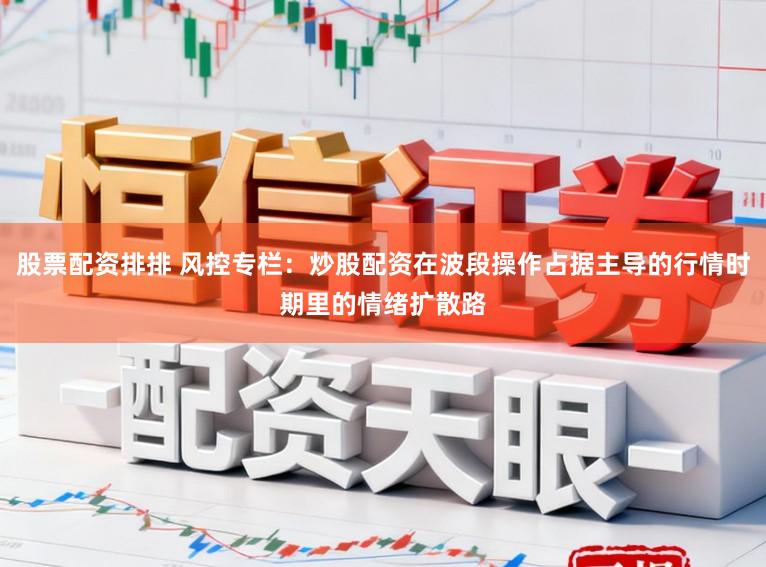 股票配资排排 风控专栏：炒股配资在波段操作占据主导的行情时期里的情绪扩散路