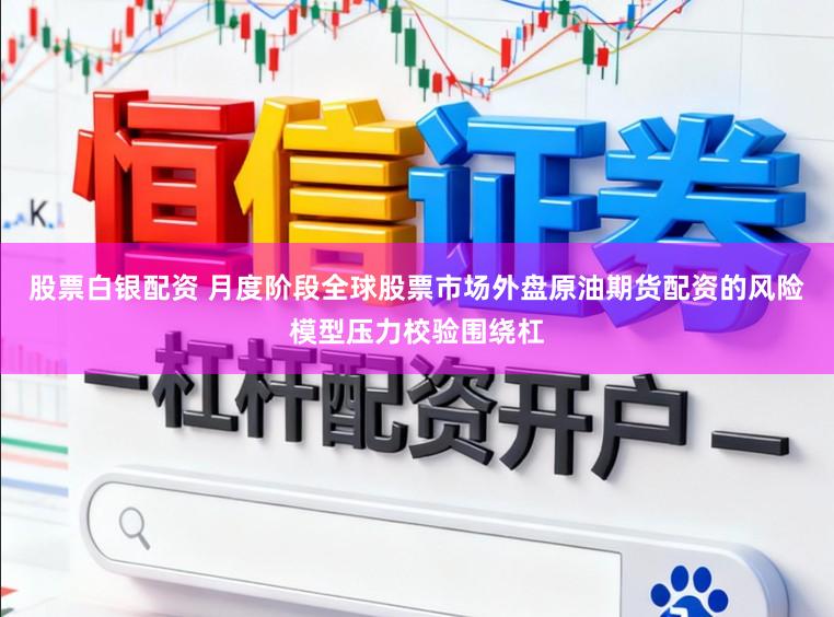 股票白银配资 月度阶段全球股票市场外盘原油期货配资的风险模型压力校验围绕杠