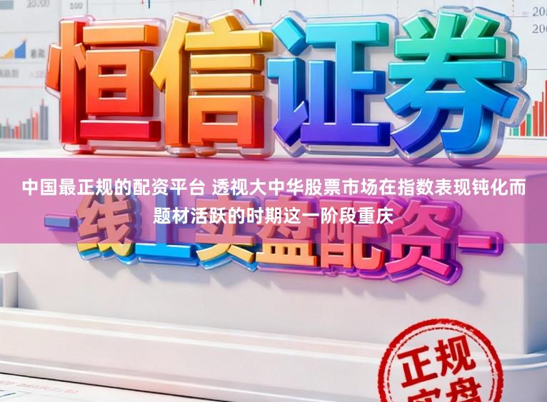 中国最正规的配资平台 透视大中华股票市场在指数表现钝化而题材活跃的时期这一阶段重庆