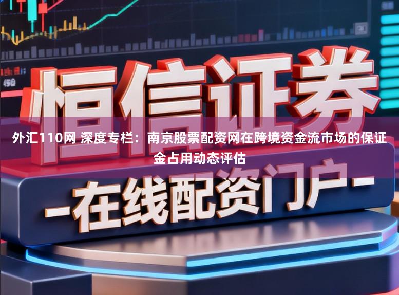 外汇110网 深度专栏：南京股票配资网在跨境资金流市场的保证金占用动态评估