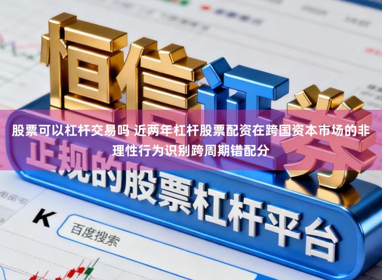 股票可以杠杆交易吗 近两年杠杆股票配资在跨国资本市场的非理性行为识别跨周期错配分