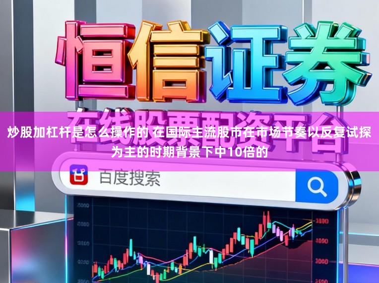 炒股加杠杆是怎么操作的 在国际主流股市在市场节奏以反复试探为主的时期背景下中10倍的