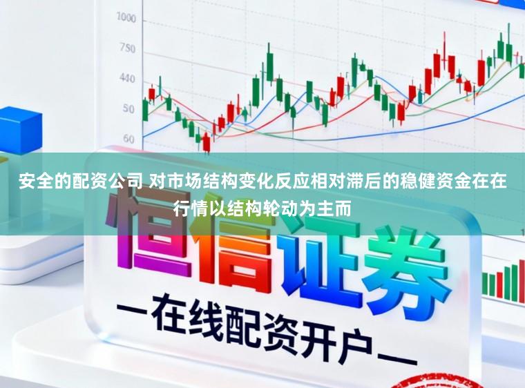 安全的配资公司 对市场结构变化反应相对滞后的稳健资金在在行情以结构轮动为主而