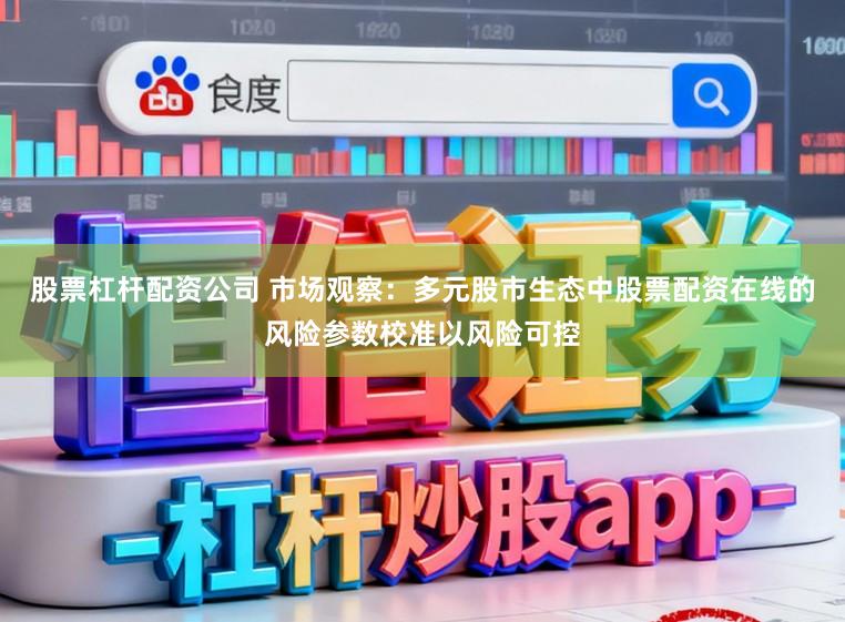股票杠杆配资公司 市场观察：多元股市生态中股票配资在线的风险参数校准以风险可控