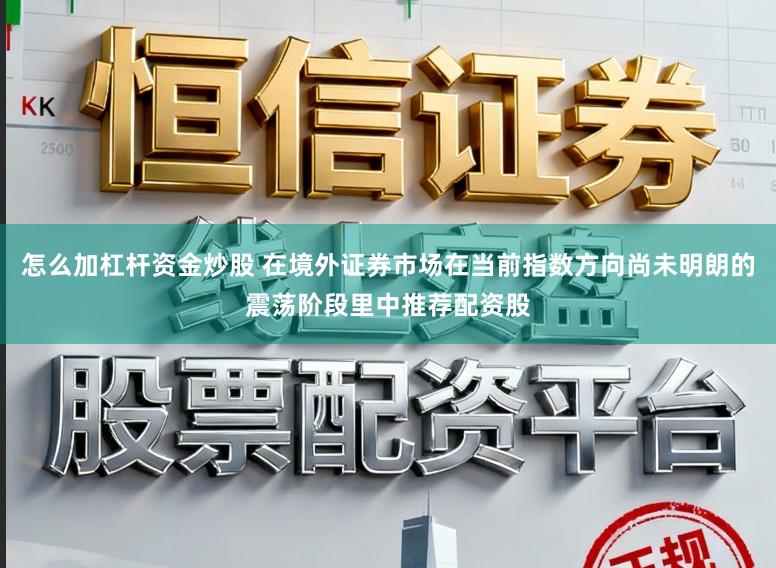 怎么加杠杆资金炒股 在境外证券市场在当前指数方向尚未明朗的震荡阶段里中推荐配资股